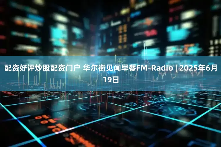 配资好评炒股配资门户 华尔街见闻早餐FM-Radio | 2025年6月19日