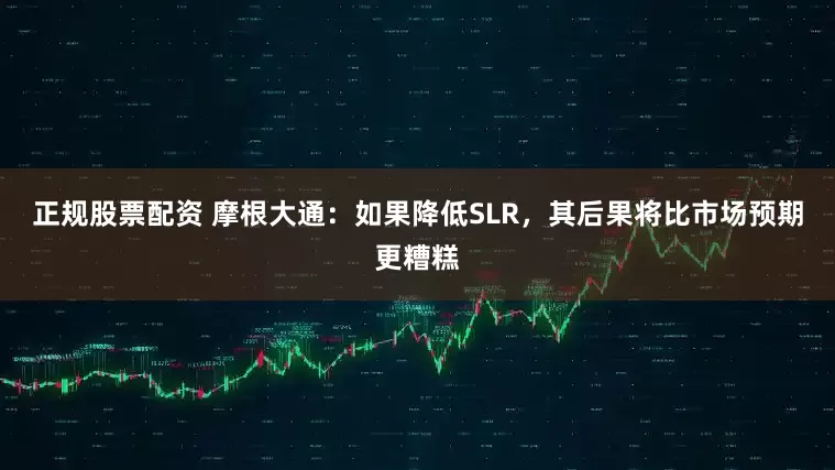 正规股票配资 摩根大通：如果降低SLR，其后果将比市场预期更糟糕