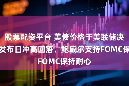 股票配资平台 美债价格于美联储决议声明发布日冲高回落，鲍威尔支持FOMC保持耐心