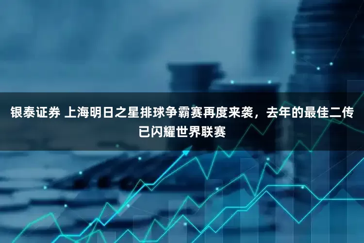 银泰证券 上海明日之星排球争霸赛再度来袭，去年的最佳二传已闪耀世界联赛
