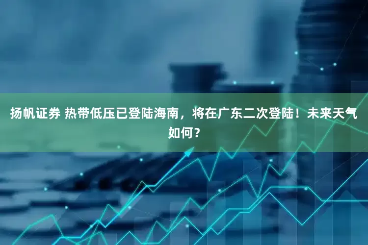 扬帆证券 热带低压已登陆海南，将在广东二次登陆！未来天气如何？