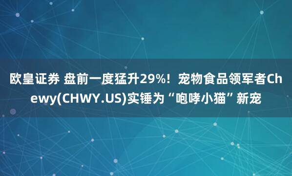 欧皇证券 盘前一度猛升29%!  宠物食品领军者Chewy(CHWY.US)实锤为“咆哮小猫”新宠