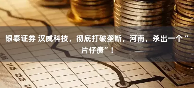 银泰证券 汉威科技，彻底打破垄断，河南，杀出一个“片仔癀”！