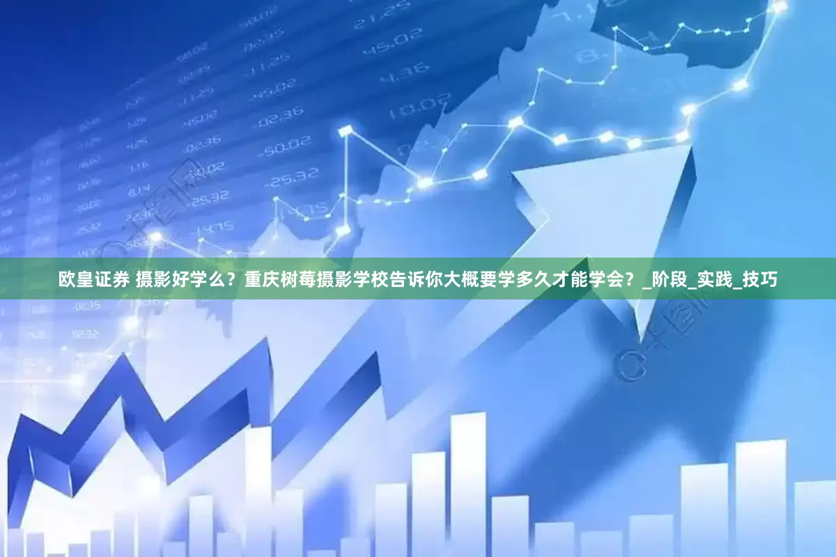 欧皇证券 摄影好学么？重庆树莓摄影学校告诉你大概要学多久才能学会？_阶段_实践_技巧