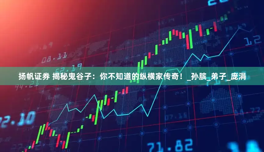 扬帆证券 揭秘鬼谷子：你不知道的纵横家传奇！_孙膑_弟子_庞涓