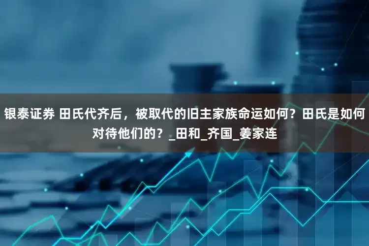 银泰证券 田氏代齐后，被取代的旧主家族命运如何？田氏是如何对待他们的？_田和_齐国_姜家连