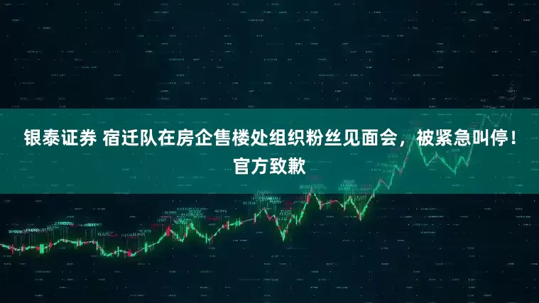 银泰证券 宿迁队在房企售楼处组织粉丝见面会，被紧急叫停！官方致歉