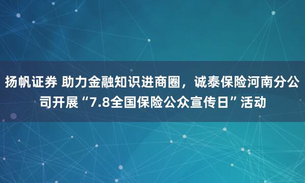扬帆证券 助力金融知识进商圈，诚泰保险河南分公司开展“7.8全国保险公众宣传日”活动
