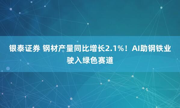 银泰证券 钢材产量同比增长2.1%！AI助钢铁业驶入绿色赛道