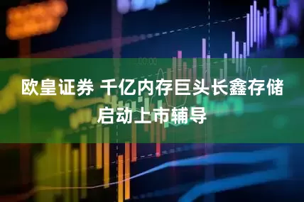 欧皇证券 千亿内存巨头长鑫存储启动上市辅导