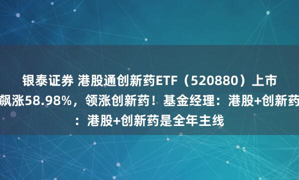 银泰证券 港股通创新药ETF（520880）上市，标的半年飙涨58.98%，领涨创新药！基金经理：港股+创新药是全年主线