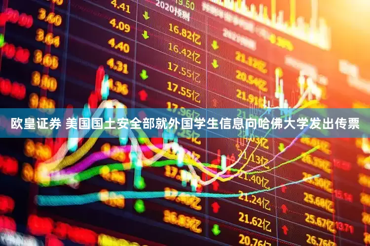 欧皇证券 美国国土安全部就外国学生信息向哈佛大学发出传票