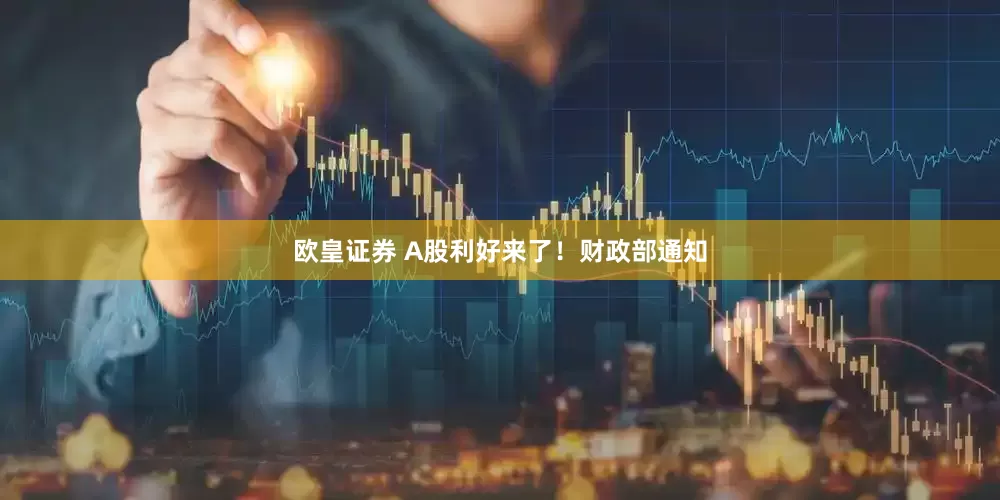 欧皇证券 A股利好来了！财政部通知
