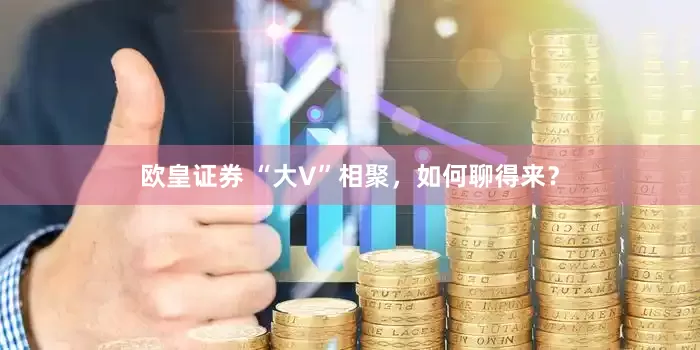欧皇证券 “大V”相聚，如何聊得来？