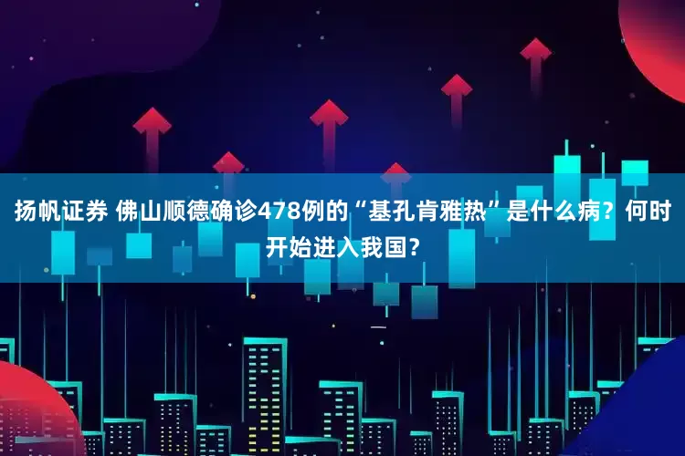 扬帆证券 佛山顺德确诊478例的“基孔肯雅热”是什么病？何时开始进入我国？