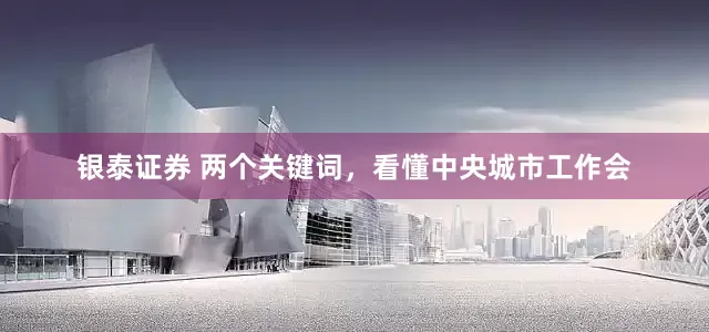 银泰证券 两个关键词，看懂中央城市工作会
