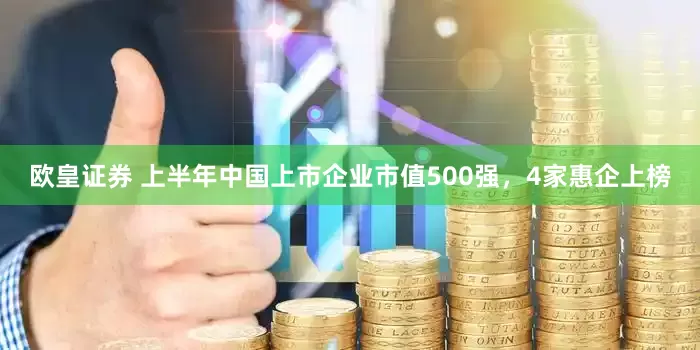 欧皇证券 上半年中国上市企业市值500强，4家惠企上榜