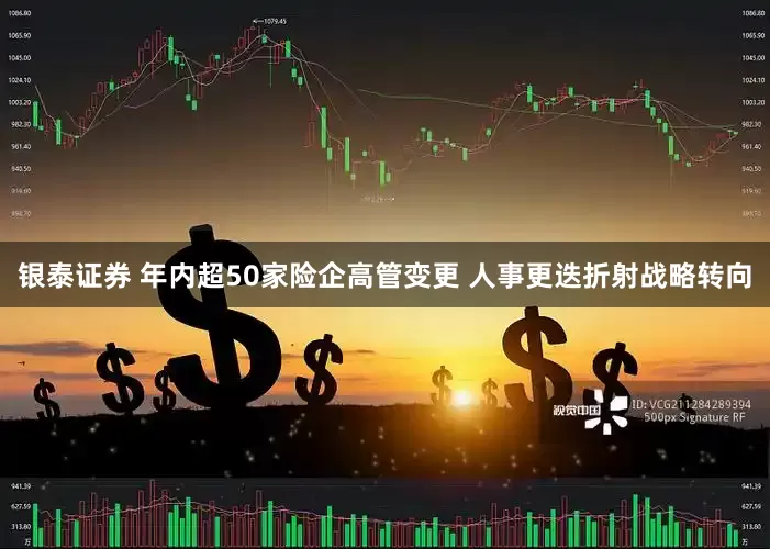 银泰证券 年内超50家险企高管变更 人事更迭折射战略转向