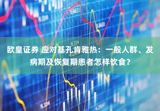 欧皇证券 应对基孔肯雅热：一般人群、发病期及恢复期患者怎样饮食？