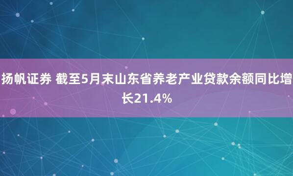 扬帆证券 截至5月末山东省养老产业贷款余额同比增长21.4%