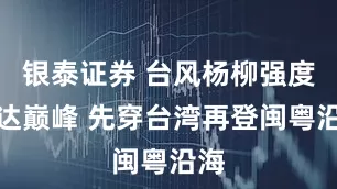 银泰证券 台风杨柳强度已达巅峰 先穿台湾再登闽粤沿海