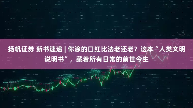 扬帆证券 新书速递 | 你涂的口红比法老还老？这本“人类文明说明书”，藏着所有日常的前世今生