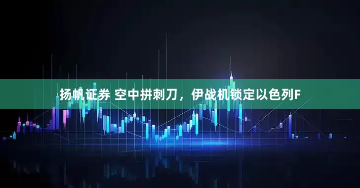 扬帆证券 空中拼刺刀，伊战机锁定以色列F
