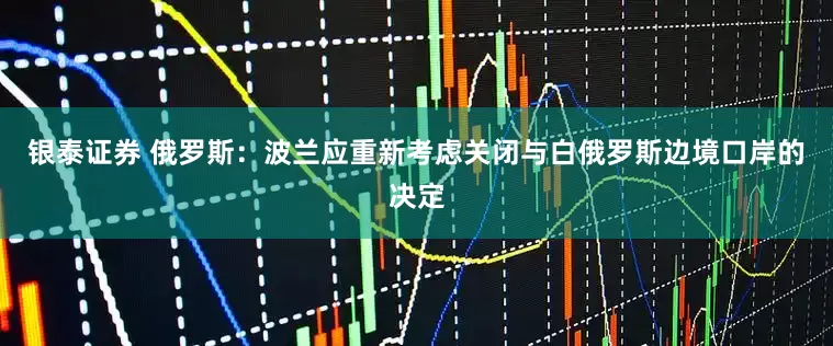 银泰证券 俄罗斯：波兰应重新考虑关闭与白俄罗斯边境口岸的决定