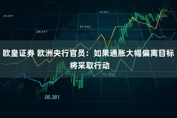 欧皇证券 欧洲央行官员：如果通胀大幅偏离目标 将采取行动