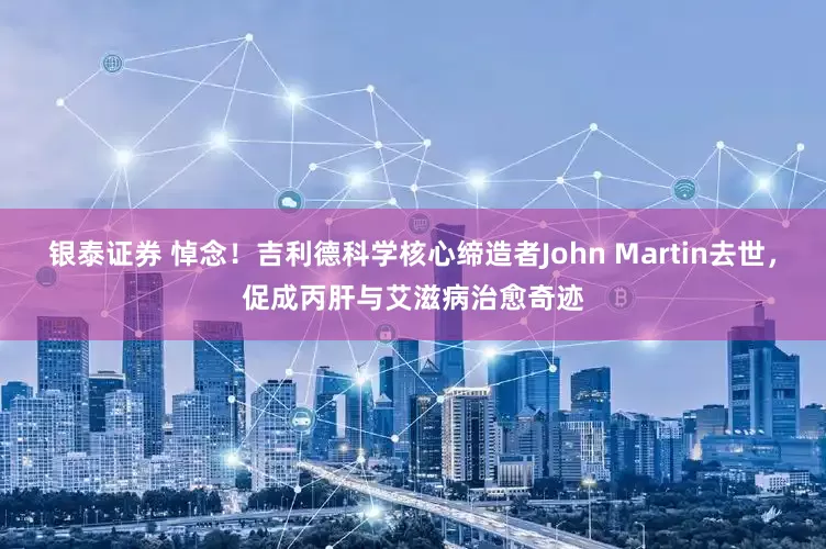 银泰证券 悼念！吉利德科学核心缔造者John Martin去世，促成丙肝与艾滋病治愈奇迹
