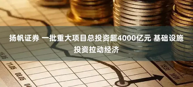 扬帆证券 一批重大项目总投资超4000亿元 基础设施投资拉动经济