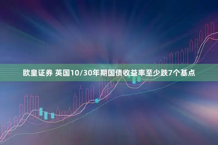 欧皇证券 英国10/30年期国债收益率至少跌7个基点