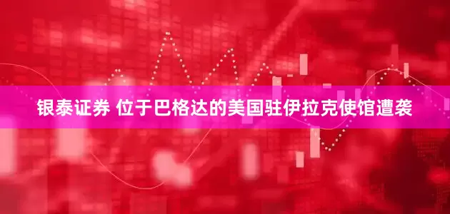 银泰证券 位于巴格达的美国驻伊拉克使馆遭袭