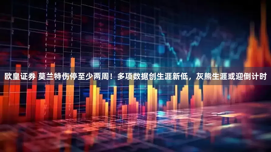 欧皇证券 莫兰特伤停至少两周！多项数据创生涯新低，灰熊生涯或迎倒计时