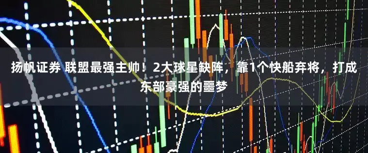 扬帆证券 联盟最强主帅！2大球星缺阵，靠1个快船弃将，打成东部豪强的噩梦