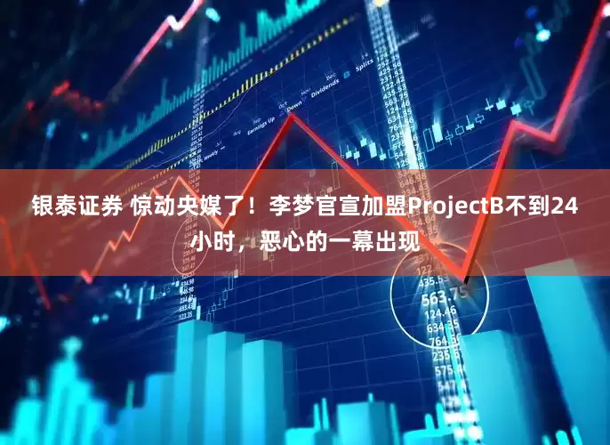 银泰证券 惊动央媒了！李梦官宣加盟ProjectB不到24小时，恶心的一幕出现