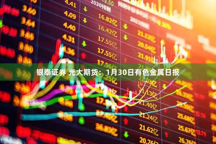 银泰证券 光大期货：1月30日有色金属日报